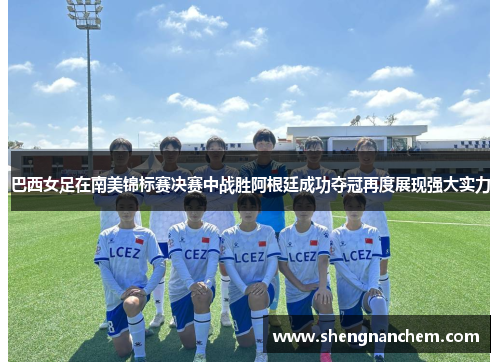巴西女足在南美锦标赛决赛中战胜阿根廷成功夺冠再度展现强大实力