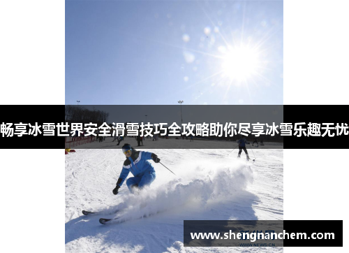 畅享冰雪世界安全滑雪技巧全攻略助你尽享冰雪乐趣无忧 畅享冰雪世界安全滑雪技巧全攻略助你尽享冰雪乐趣无忧