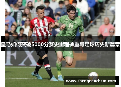 皇马如何突破5000分赛史里程碑重写足球历史新篇章
