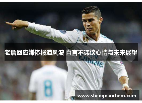 老詹回应媒体报道风波 直言不讳谈心情与未来展望