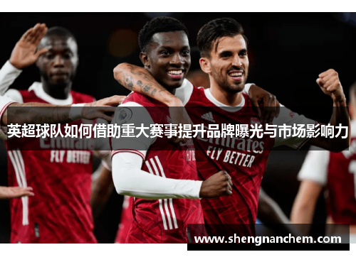 英超球队如何借助重大赛事提升品牌曝光与市场影响力 英超球队如何借助重大赛事提升品牌曝光与市场影响力