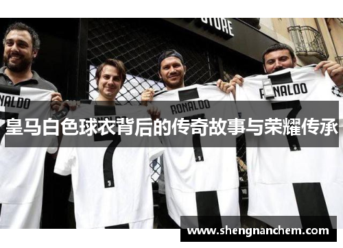 皇马白色球衣背后的传奇故事与荣耀传承