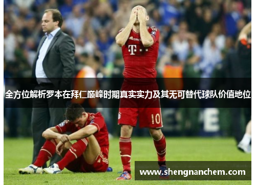 全方位解析罗本在拜仁巅峰时期真实实力及其无可替代球队价值地位 全方位解析罗本在拜仁巅峰时期真实实力及其无可替代球队价值地位